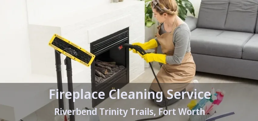 Fireplace Cleaning Service Riverbend Trinity Trails, Fort Worth - TX Fireplace Cleaning Service Riverbend Trinity Trails, Fort Worth - TX