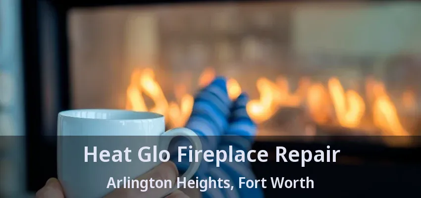 Heat Glo Fireplace Repair Arlington Heights, Fort Worth - TX