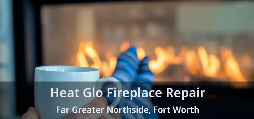 Heat Glo Fireplace Repair Far Greater Northside, Fort Worth - TX