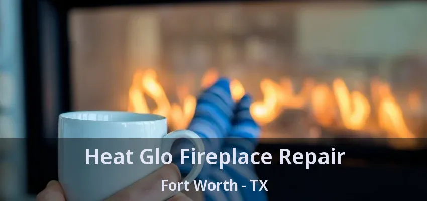 Heat Glo Fireplace Repair Fort Worth - TX