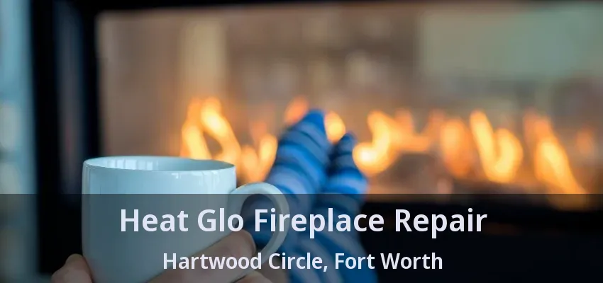 Heat Glo Fireplace Repair Hartwood Circle, Fort Worth - TX
