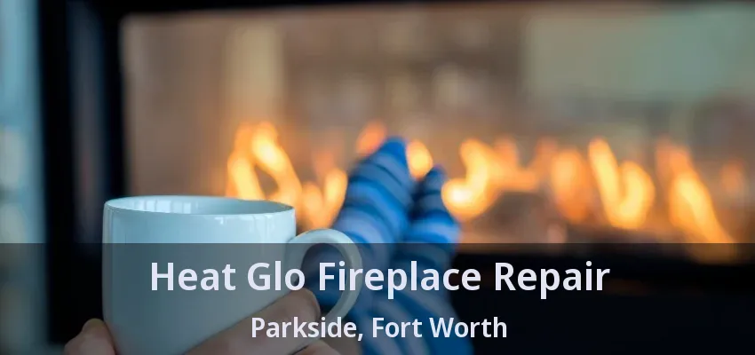 Heat Glo Fireplace Repair Parkside, Fort Worth - TX