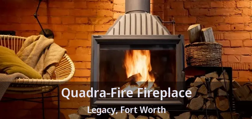 Quadra-Fire Fireplace Legacy, Fort Worth - TX Quadra-Fire Fireplace Legacy, Fort Worth - TX