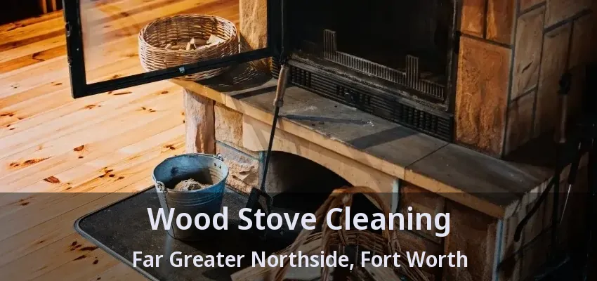 Wood Stove Cleaning Far Greater Northside, Fort Worth - TX